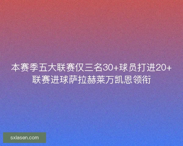 本赛季五大联赛仅三名30+球员打进20+联赛进球萨拉赫莱万凯恩领衔