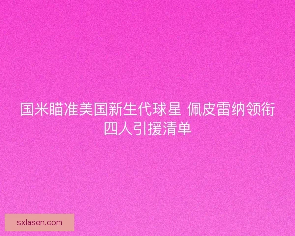国米瞄准美国新生代球星 佩皮雷纳领衔四人引援清单