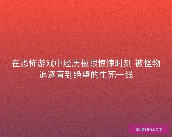 在恐怖游戏中经历极限惊悚时刻 被怪物追逐直到绝望的生死一线
