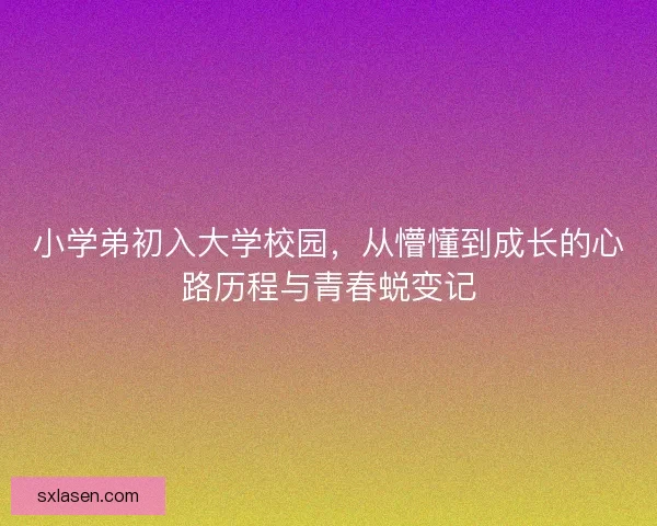 小学弟初入大学校园，从懵懂到成长的心路历程与青春蜕变记