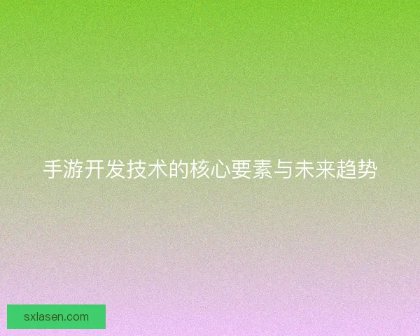 手游开发技术的核心要素与未来趋势
