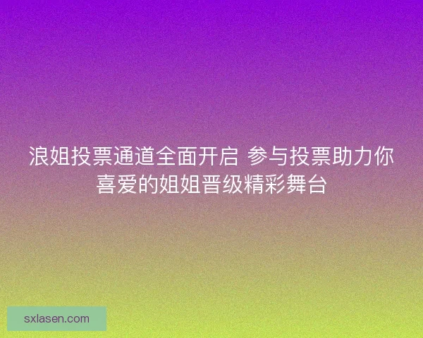 浪姐投票通道全面开启 参与投票助力你喜爱的姐姐晋级精彩舞台
