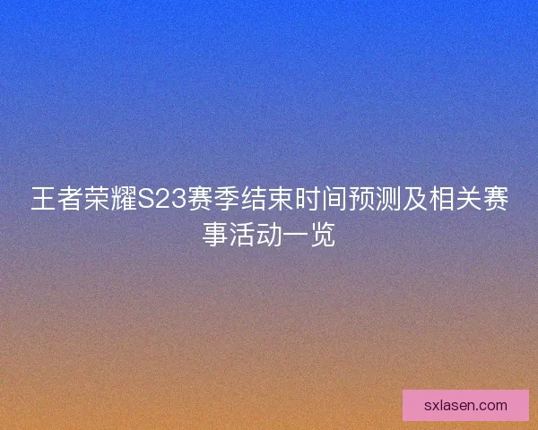 王者荣耀S23赛季结束时间预测及相关赛事活动一览