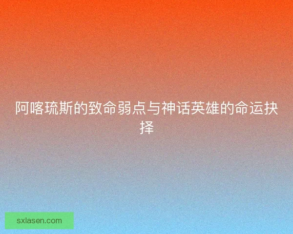 阿喀琉斯的致命弱点与神话英雄的命运抉择