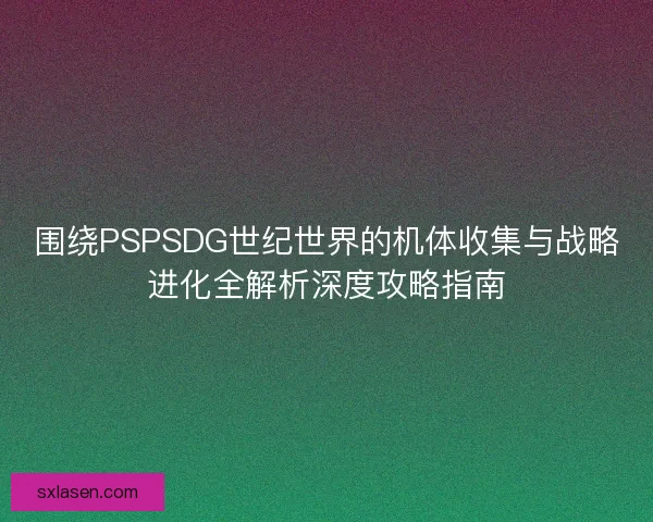 围绕PSPSDG世纪世界的机体收集与战略进化全解析深度攻略指南