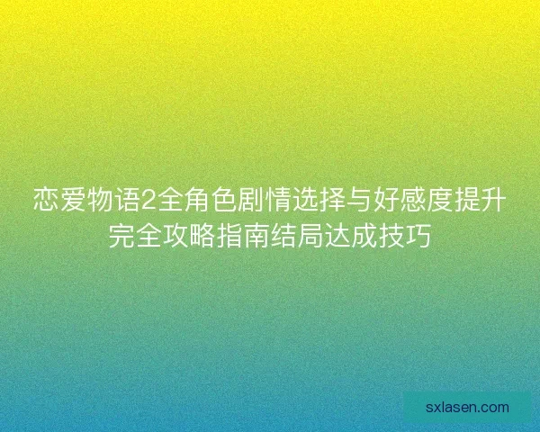 恋爱物语2全角色剧情选择与好感度提升完全攻略指南结局达成技巧