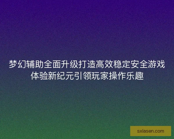 梦幻辅助全面升级打造高效稳定安全游戏体验新纪元引领玩家操作乐趣