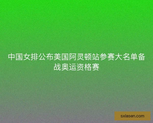 中国女排公布美国阿灵顿站参赛大名单备战奥运资格赛
