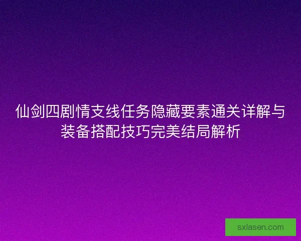 仙剑四剧情支线任务隐藏要素通关详解与装备搭配技巧完美结局解析