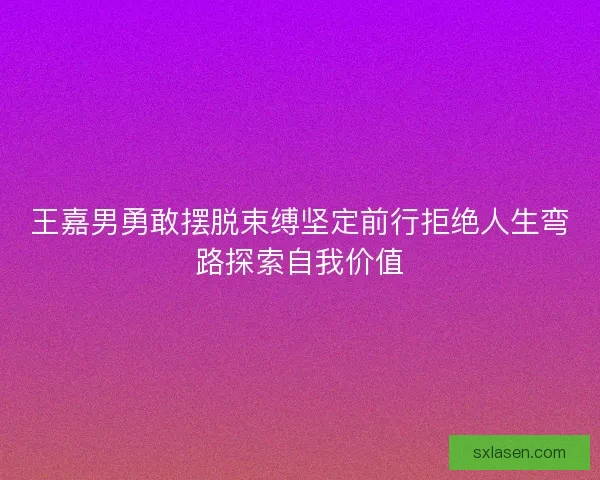 王嘉男勇敢摆脱束缚坚定前行拒绝人生弯路探索自我价值