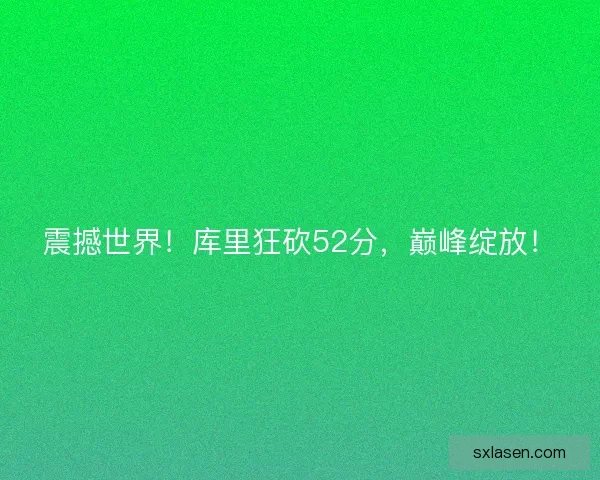 震撼世界！库里狂砍52分，巅峰绽放！