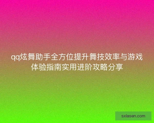 qq炫舞助手全方位提升舞技效率与游戏体验指南实用进阶攻略分享