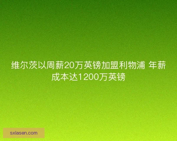 维尔茨以周薪20万英镑加盟利物浦 年薪成本达1200万英镑