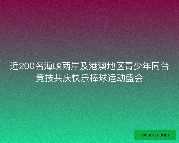 近200名海峡两岸及港澳地区青少年同台竞技共庆快乐棒球运动盛会