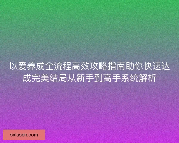 以爱养成全流程高效攻略指南助你快速达成完美结局从新手到高手系统解析