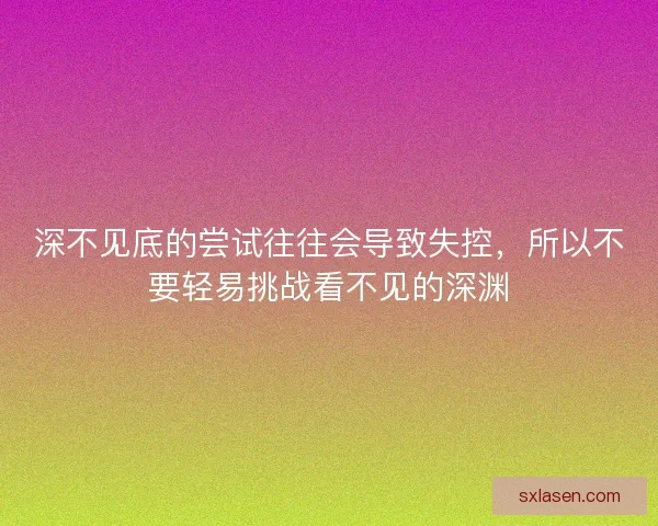 深不见底的尝试往往会导致失控，所以不要轻易挑战看不见的深渊