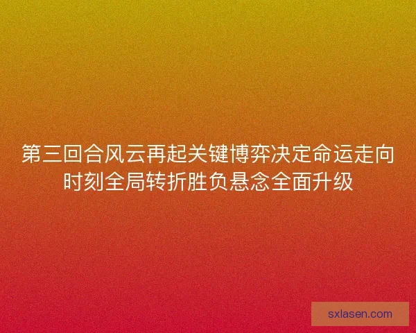 第三回合风云再起关键博弈决定命运走向时刻全局转折胜负悬念全面升级