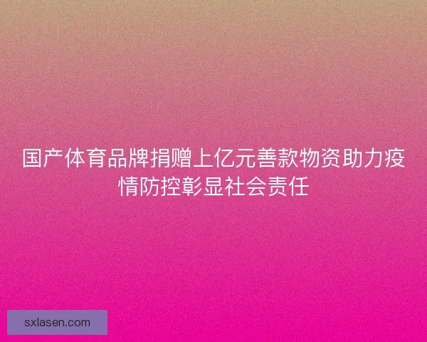 国产体育品牌捐赠上亿元善款物资助力疫情防控彰显社会责任