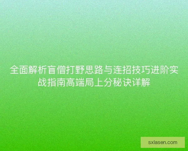 全面解析盲僧打野思路与连招技巧进阶实战指南高端局上分秘诀详解