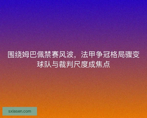 围绕姆巴佩禁赛风波，法甲争冠格局骤变球队与裁判尺度成焦点