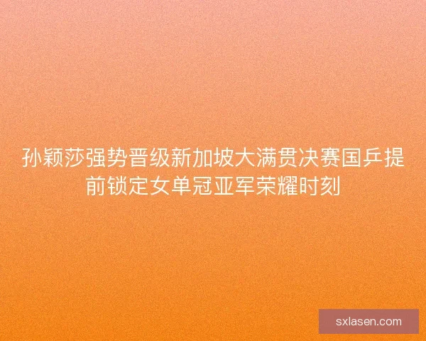 孙颖莎强势晋级新加坡大满贯决赛国乒提前锁定女单冠亚军荣耀时刻