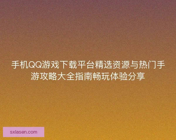 手机QQ游戏下载平台精选资源与热门手游攻略大全指南畅玩体验分享