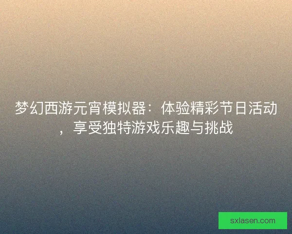 梦幻西游元宵模拟器：体验精彩节日活动，享受独特游戏乐趣与挑战