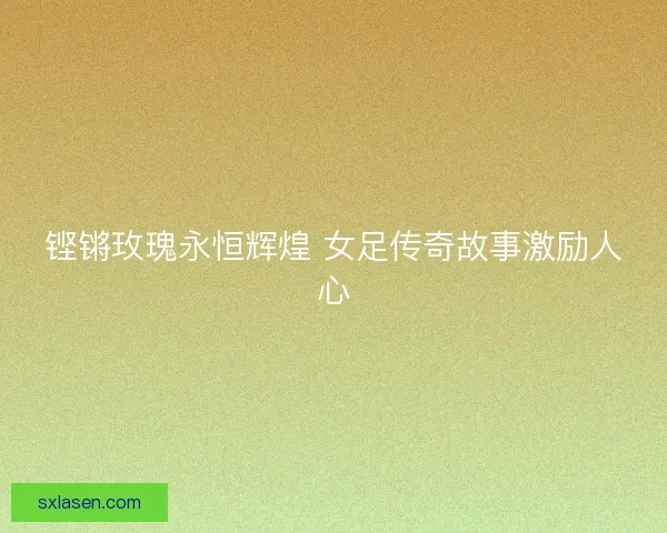 铿锵玫瑰永恒辉煌 女足传奇故事激励人心