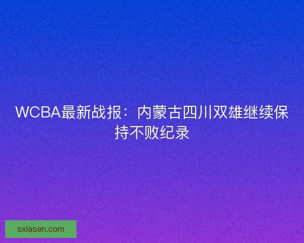 WCBA最新战报：内蒙古四川双雄继续保持不败纪录