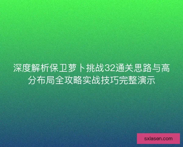 深度解析保卫萝卜挑战32通关思路与高分布局全攻略实战技巧完整演示