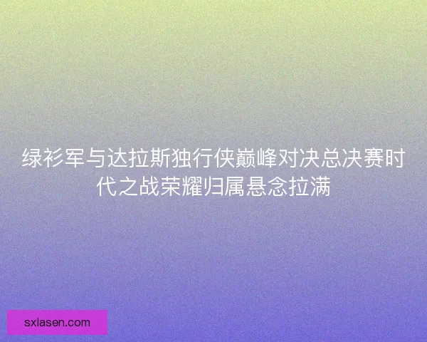 绿衫军与达拉斯独行侠巅峰对决总决赛时代之战荣耀归属悬念拉满