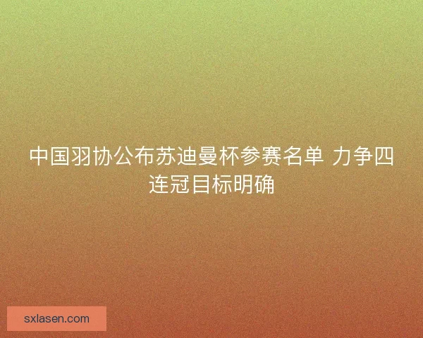 中国羽协公布苏迪曼杯参赛名单 力争四连冠目标明确