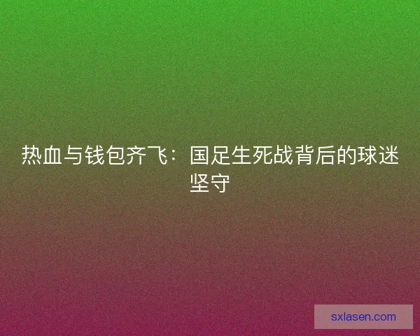 热血与钱包齐飞：国足生死战背后的球迷坚守