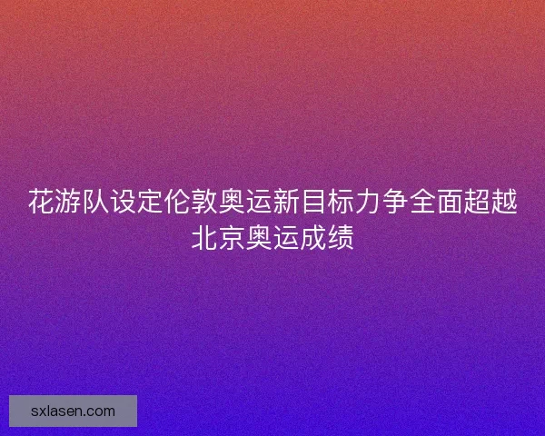 花游队设定伦敦奥运新目标力争全面超越北京奥运成绩