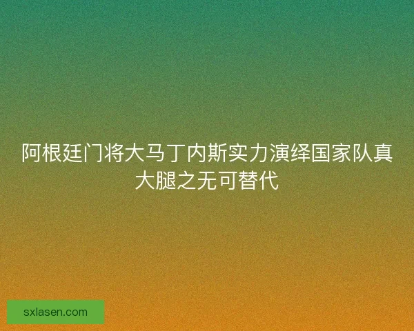 阿根廷门将大马丁内斯实力演绎国家队真大腿之无可替代